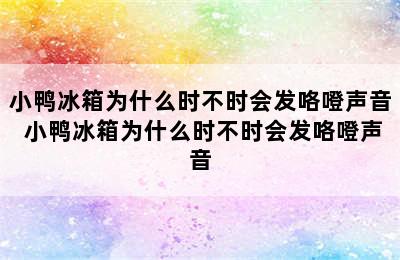 小鸭冰箱为什么时不时会发咯噔声音 小鸭冰箱为什么时不时会发咯噔声音